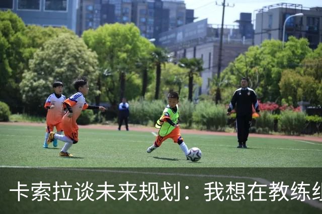 卡索拉谈未来规划：我想在教练组工作，但短期内暂时还没想法